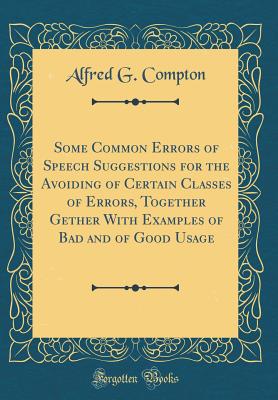 Some Common Errors of Speech Suggestions for the Avoiding of Certain Classes of Errors, Together Gether with Examples of Bad and of Good Usage (Classic Reprint) - Compton, Alfred G