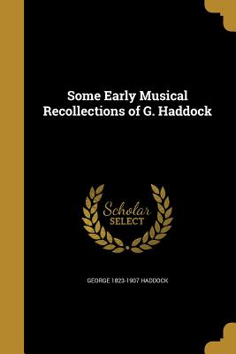 Some Early Musical Recollections of G. Haddock - Haddock, George 1823-1907