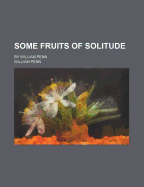 Some Fruits of Solitude; By William Penn
