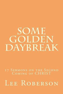 Some Golden Daybreak: 17 Sermons on the Second Coming of CHRIST - Roberson, Lee, Dr.