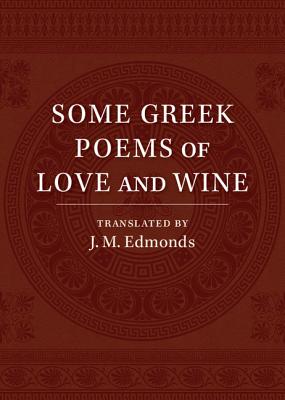 Some Greek Poems of Love and Wine: Being a Further Selection from the Little Things of Greek Poetry Made and Translated into English - Edmonds, J. M.