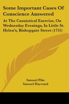 Some Important Cases Of Conscience Answered: At The Casuistical Exercise, On Wednesday Evenings, In Little St. Helen's, Bishopgate Street (1755) - Pike, Samuel, and Hayward, Samuel