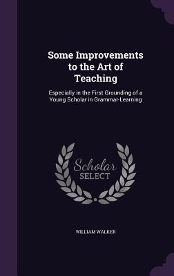 Some Improvements to the Art of Teaching: Especially in the First Grounding of a Young Scholar in Grammar-Learning - Walker, William