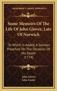 Some Memoirs of the Life of John Glover, Late of Norwich: To Which Is Added, a Sermon Preached on the Occasion of His Death (1774)