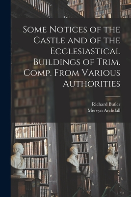 Some Notices of the Castle and of the Ecclesiastical Buildings of Trim. Comp. From Various Authorities - Butler, Richard 1794-1862, and Archdall, Mervyn 1723-1791