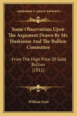 Some Observations Upon The Argument Drawn By Mr. Huskisson And The Bullion Committee: From The High Price Of Gold Bullion (1811) - Scott, William