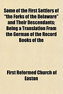 Some of the First Settlers of the Forks of the Delaware and Their Descendants; Being a Translation from the German of the Record Books of the First Reformed Church of Easton, Penna: From 1760 to 1852 (Classic Reprint)