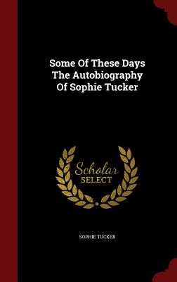 Some of These Days the Autobiography of Sophie Tucker - Tucker, Sophie