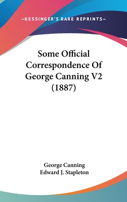 Some Official Correspondence of George Canning V2 (1887) - Canning, George, and Stapleton, Edward J (Editor)