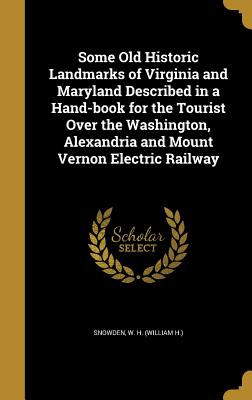 Some Old Historic Landmarks of Virginia and Maryland Described in a Hand-book for the Tourist Over the Washington, Alexandria and Mount Vernon Electric Railway - Snowden, W H (William H ) (Creator)