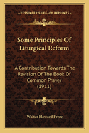 Some Principles Of Liturgical Reform: A Contribution Towards The Revision Of The Book Of Common Prayer (1911)