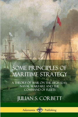 Some Principles of Maritime Strategy: A Theory of War on the High Seas; Naval Warfare and the Command of Fleets - Corbett, Julian S