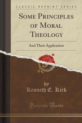 Some Principles of Moral Theology: And Their Application (Classic Reprint) - Kirk, Kenneth E