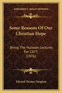 Some Reasons of Our Christian Hope: Being the Hulsean Lectures for 1875 (1876)