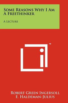 Some Reasons Why I Am A Freethinker: A Lecture - Ingersoll, Robert Green, Colonel, and Haldeman-Julius, E (Editor)