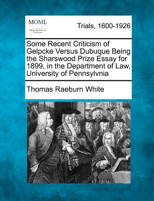 Some Recent Criticism of Gelpcke Versus Dubuque Being the Sharswood Prize Essay for 1899, in the Department of Law, University of Pennsylvnia - White, Thomas Raeburn