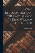 Some Recollections of the Last Days of ... King William the Fourth