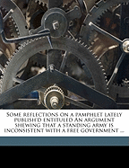 Some Reflections on a Pamphlet Lately Publish'd Entituled an Argument Shewing That a Standing Army Is Inconsistent with a Free Government ...