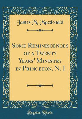 Some Reminiscences of a Twenty Years' Ministry in Princeton, N. J (Classic Reprint) - MacDonald, James M