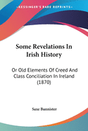 Some Revelations In Irish History: Or Old Elements Of Creed And Class Conciliation In Ireland (1870)