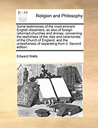 Some Testimonies of the Most Eminent English Dissenters, as Also of Foreign Reformed Churches and Divines, Concerning the Lawfulness of the Rites and Ceremonies of the Church of England, and the Unlawfulness of Separating from It. Second Edition