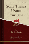 Some Things Under the Sun (Classic Reprint)