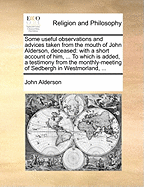 Some Useful Observations and Advices Taken From the Mouth of John Alderson, Deceased: With a Short Account of him, ... To Which is Added, a Testimony From the Monthly-meeting of Sedbergh in Westmorland,