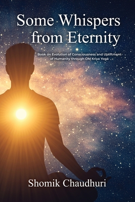 Some Whispers from Eternity: Book on Evolution of Consciousness and Upliftment of Humanity through OM Kriya Yoga - Chaudhuri