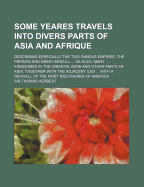 Some Yeares Travels Into Divers Parts of Asia and Afrique: Describing Especially the Two Famous Empires, the Persian and Great Mogull; Weaved with the History of These Later Times; As Also, Many Rich and Spatious Kingdomes in the Orientall India, and Othe