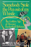 Somebody Stole the Pea Out of My Whistle: The Golden Age of Hoosier Basketball Referees - Knight, Max