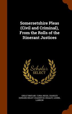 Somersetshire Pleas (Civil and Criminal), From the Rolls of the Itinerant Justices - Regis, Great Britain Curia, and Chadwyck-Healey, Charles Edward Heley, Sir, and Landon, Lionel