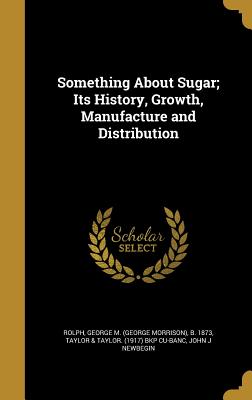 Something About Sugar; Its History, Growth, Manufacture and Distribution - Rolph, George M (George Morrison) B 1 (Creator), and Taylor & Taylor (1917) Bkp Cu-Banc (Creator), and Newbegin, John J