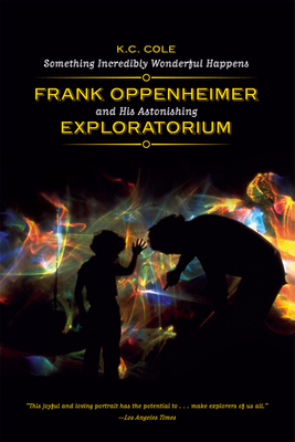 Something Incredibly Wonderful Happens: Frank Oppenheimer and His Astonishing Exploratorium - Cole, K C, and Gell-Man, Murray (Foreword by)