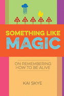 Something Like Magic: On Remembering How to Be Alive
