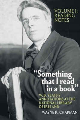 "Something That I Read in a Book" W. B. Yeats's Annotations at the National Library of Ireland: Vol. 1: Reading Notes - Chapman, Wayne K