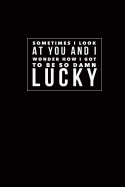 Sometimes I Look at You and I Wonder How I Got to Be So Damn Lucky