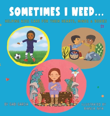 Sometimes I Need...: Helping kids care for their hearts, minds & bodies - Garcia, Gabi