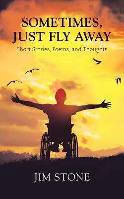 Sometimes, Just Fly Away: Short Stories, Poems, and Thoughts - Stone, Jim