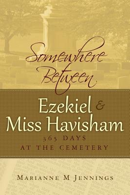 Somewhere Between Ezekiel and Miss Havisham: 365 Days at the Cemetery - Jennings, Marianne M