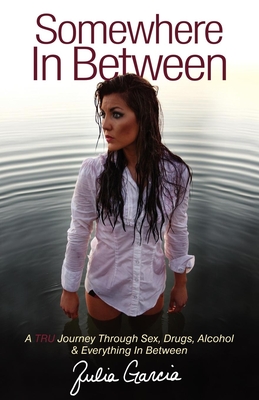 Somewhere in Between: A TRU Journey Through Sex, Drugs, Alcohol & Everything in Between - Garcia, Julia