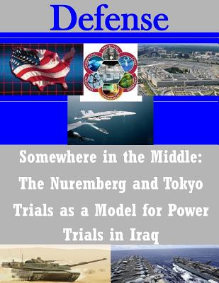 Somewhere in the Middle: The Nuremberg and Tokyo Trials as a Model for Power Trials in Iraq - United States Army Command and General S