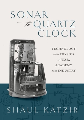 Sonar to Quartz Clock: Technology and Physics in War, Academy, and Industry - Katzir, Shaul