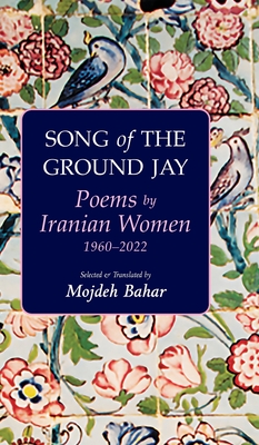 Song of the Ground Jay: Poems by Iranian Women, 1960-2022 - Bahar, Mojdeh