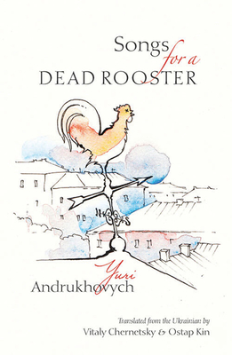 Songs for a Dead Rooster - Andrukhovych, Yuri, and Chernetsky, Vitaly (Translated by), and Kin, Ostap (Translated by)