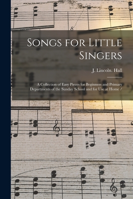 Songs for Little Singers: a Collection of Easy Pieces for Beginners and Primary Departments of the Sunday School and for Use at Home / - Hall, J Lincoln (Creator)