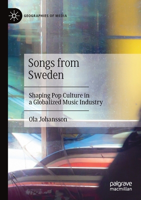 Songs from Sweden: Shaping Pop Culture in a Globalized Music Industry - Johansson, Ola