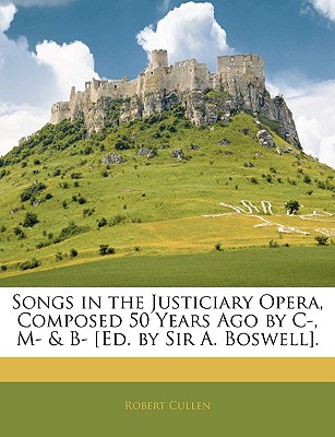 Songs in the Justiciary Opera, Composed 50 Years Ago by C-, M- & B- [Ed. by Sir A. Boswell] - Cullen, Robert, Professor