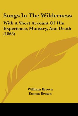 Songs In The Wilderness: With A Short Account Of His Experience, Ministry, And Death (1868) - Brown, William, Professor, MD, and Brown, Emma