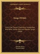 Songs of Italy: Sixty-Five Tuscan, Florentine, Lombardian and Other Italian Folk- and Popular Songs