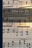 Songs of Joy: A Collection of Hymns and Tunes Especially Adapted for Prayer, Praise, and Camp Meetings, Revivals, Christian Associations, and Family Worship